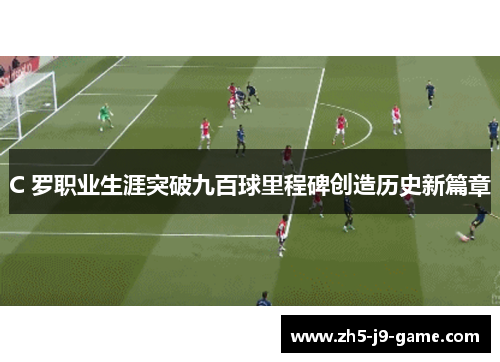 C 罗职业生涯突破九百球里程碑创造历史新篇章