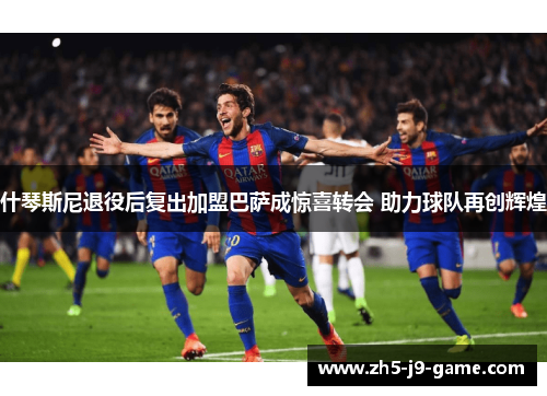 什琴斯尼退役后复出加盟巴萨成惊喜转会 助力球队再创辉煌