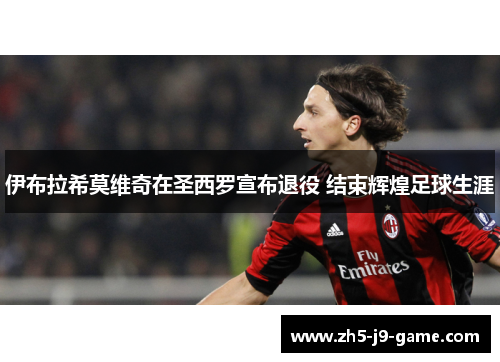 伊布拉希莫维奇在圣西罗宣布退役 结束辉煌足球生涯