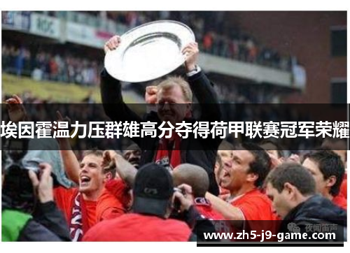 埃因霍温力压群雄高分夺得荷甲联赛冠军荣耀