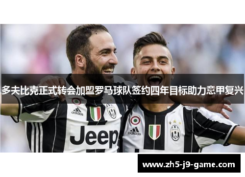 多夫比克正式转会加盟罗马球队签约四年目标助力意甲复兴 多夫比克正式转会加盟罗马球队签约四年目标助力意甲复兴