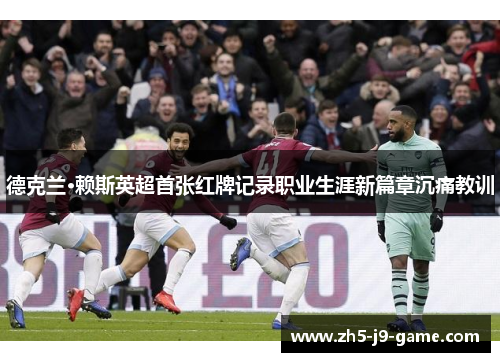 德克兰·赖斯英超首张红牌记录职业生涯新篇章沉痛教训