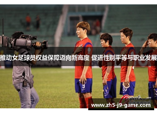 推动女足球员权益保障迈向新高度 促进性别平等与职业发展