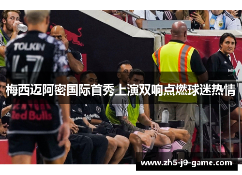 梅西迈阿密国际首秀上演双响点燃球迷热情