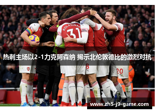 热刺主场以2-1力克阿森纳 揭示北伦敦德比的激烈对抗