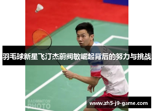 羽毛球新星飞汀杰蔚阀敏崛起背后的努力与挑战