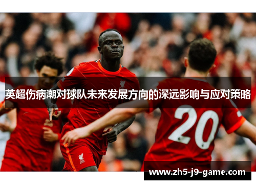 英超伤病潮对球队未来发展方向的深远影响与应对策略 英超伤病潮对球队未来发展方向的深远影响与应对策略