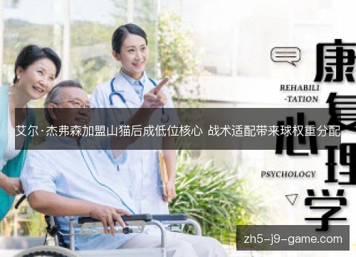 艾尔·杰弗森加盟山猫后成低位核心 战术适配带来球权重分配
